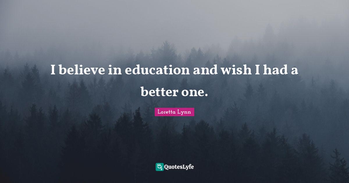 I believe in education and wish I had a better one.