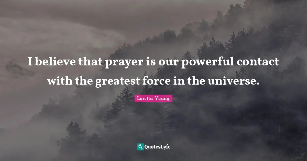 I believe that prayer is our powerful contact with the greatest force in the universe.