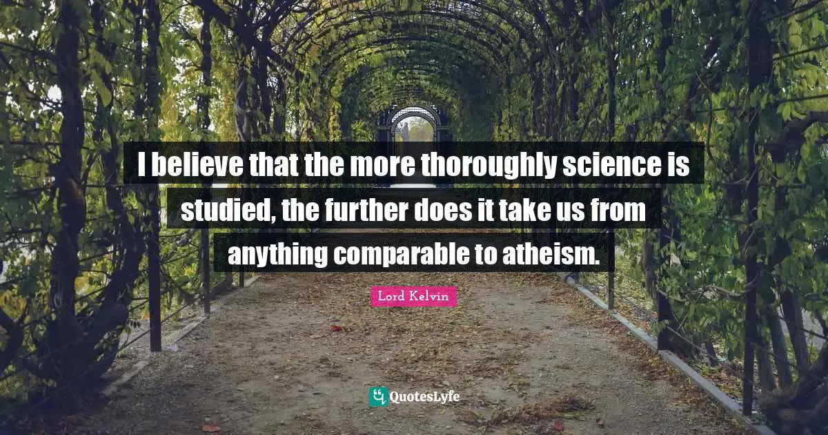 Lord Kelvin Quotes: "I believe that the more thoroughly science is studied, the further does it take us from anything comparable to atheism."