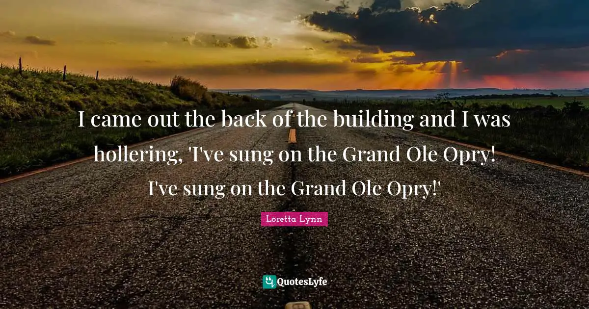 I came out the back of the building and I was hollering, 'I've sung on the Grand Ole Opry! I've sung on the Grand Ole Opry!'