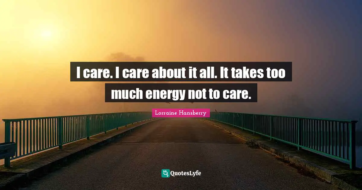 I care. I care about it all. It takes too much energy not to care.