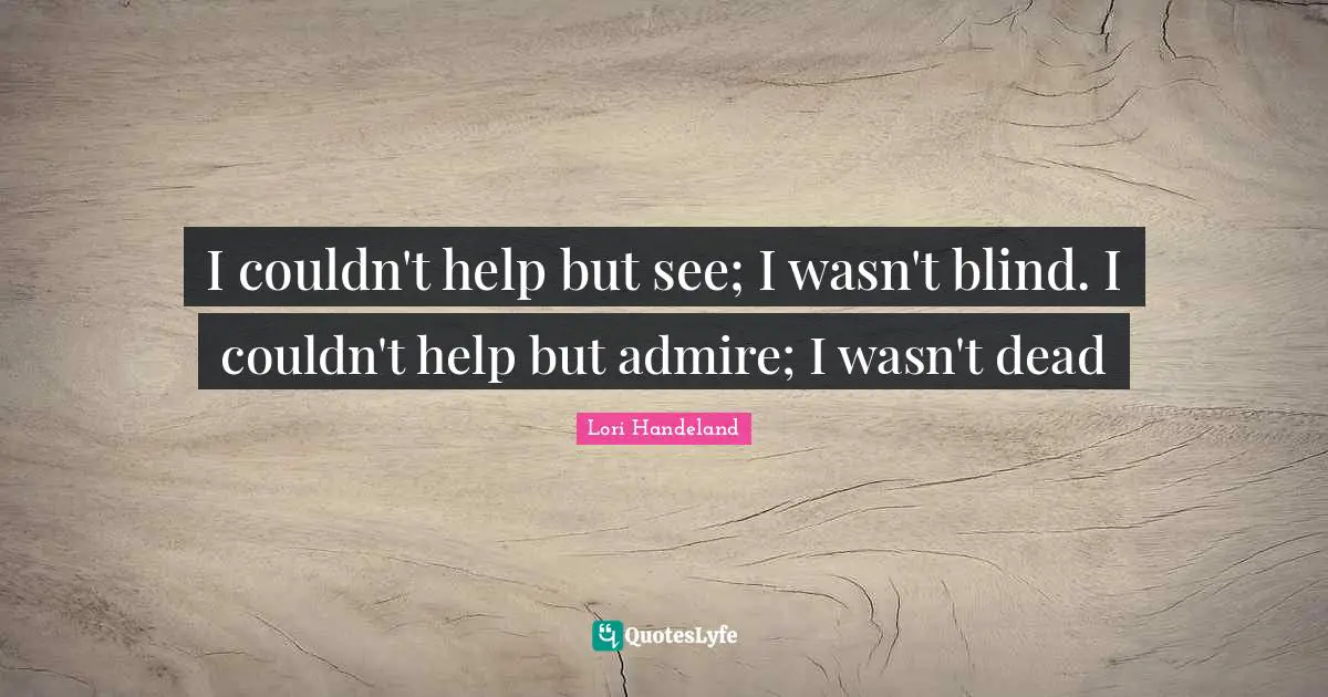 I couldn't help but see; I wasn't blind. I couldn't help but admire; I wasn't dead