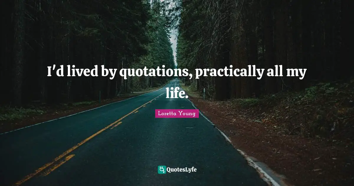 I'd lived by quotations, practically all my life.