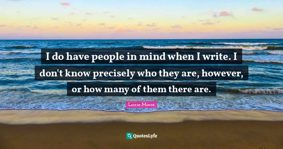 I do have people in mind when I write. I don't know precisely who they are, however, or how many of them there are.