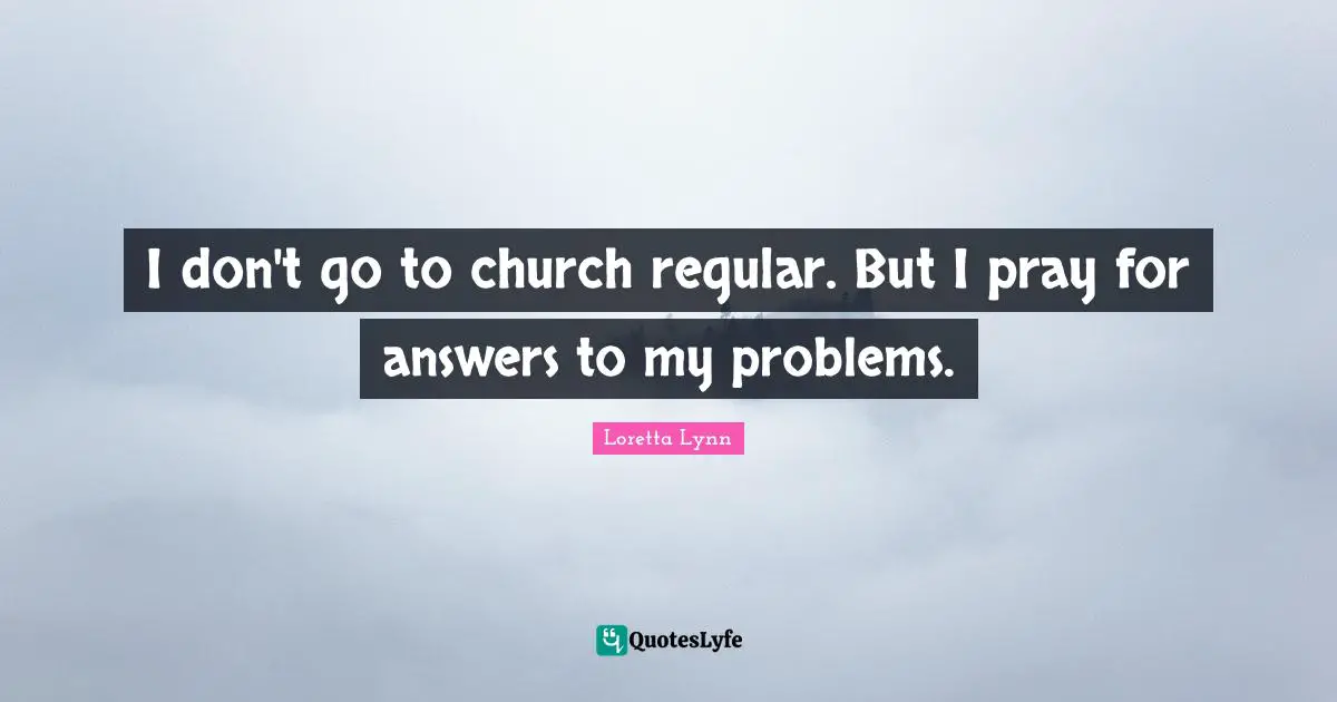 I don't go to church regular. But I pray for answers to my problems.