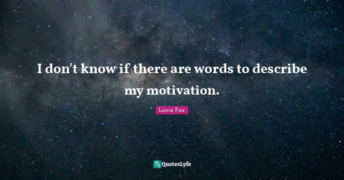 I don't know if there are words to describe my motivation.