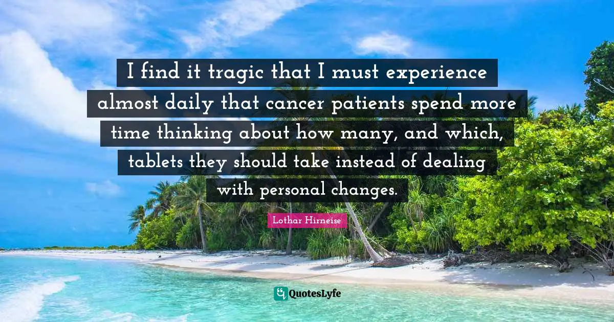 I find it tragic that I must experience almost daily that cancer patients spend more time thinking about how many, and which, tablets they should take instead of dealing with personal changes.