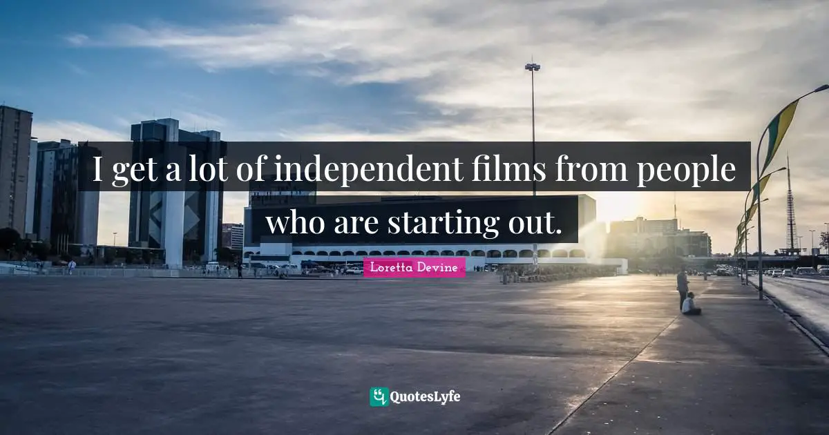 I get a lot of independent films from people who are starting out.