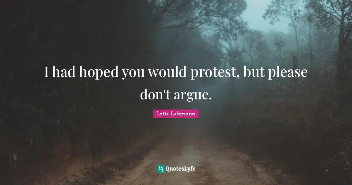 I had hoped you would protest, but please don't argue.