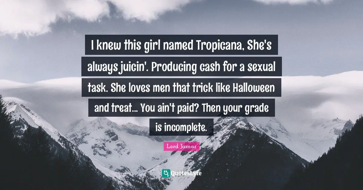 I knew this girl named Tropicana, She's always juicin'. Producing cash for a sexual task. She loves men that trick like Halloween and treat... You ain't paid? Then your grade is incomplete.