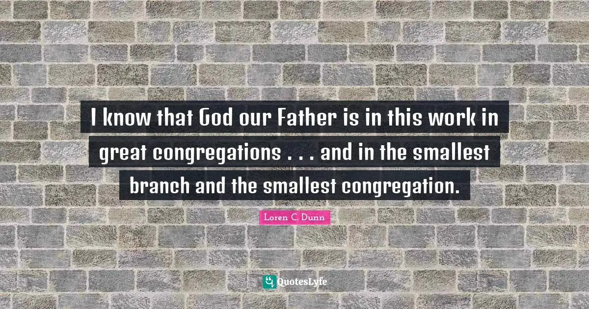 I know that God our Father is in this work in great congregations . . . and in the smallest branch and the smallest congregation.