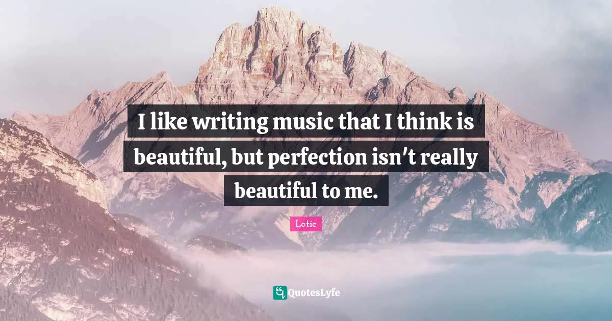 I like writing music that I think is beautiful, but perfection isn't really beautiful to me.