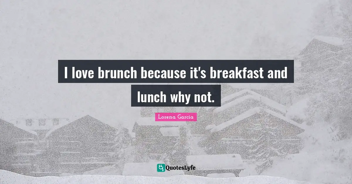 Lunch Quotes: "I love brunch because it's breakfast and lunch why not."