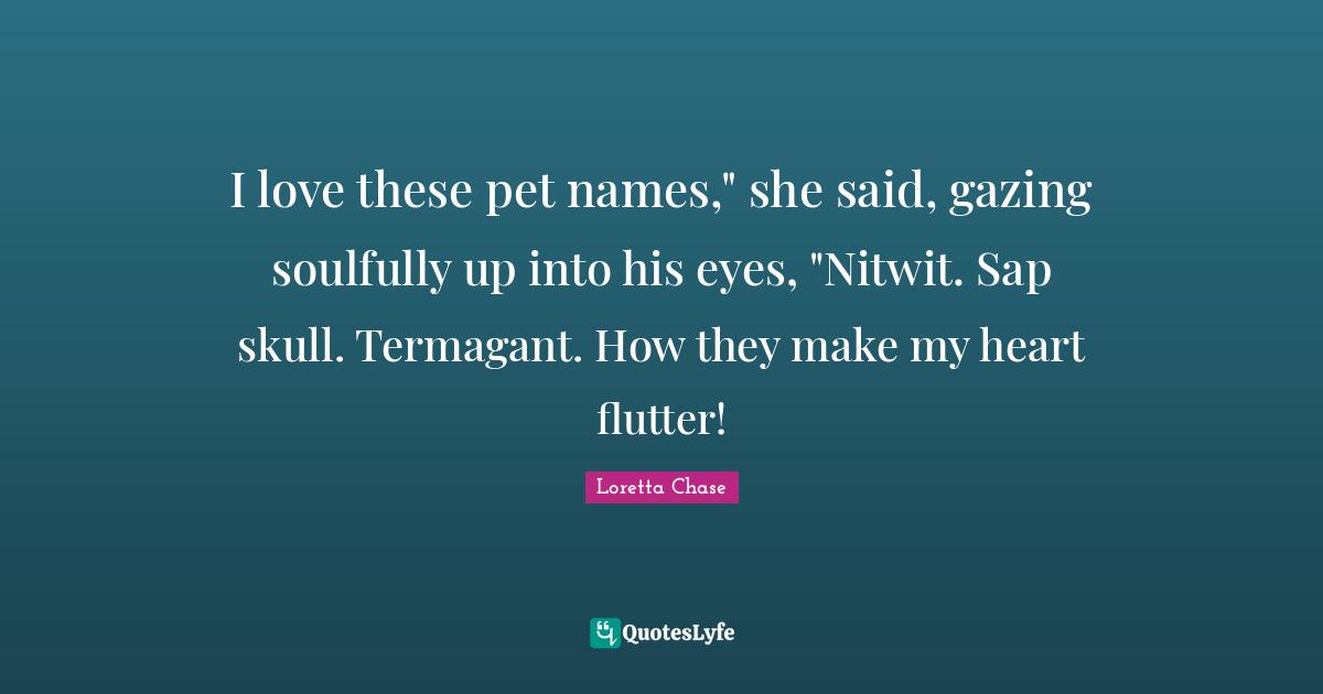 I love these pet names," she said, gazing soulfully up into his eyes, "Nitwit. Sap skull. Termagant. How they make my heart flutter!