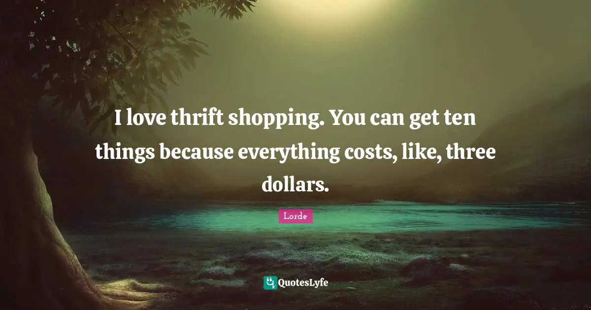 Thrift Quotes: "I love thrift shopping. You can get ten things because everything costs, like, three dollars."