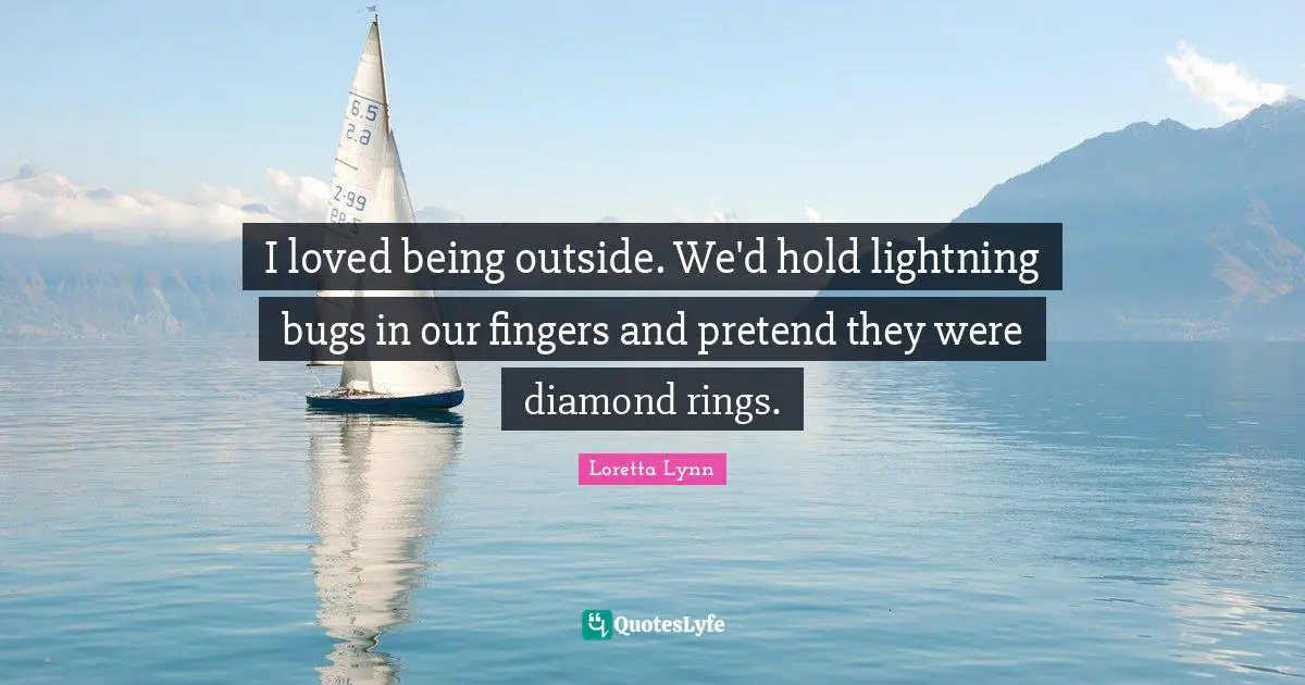I loved being outside. We'd hold lightning bugs in our fingers and pretend they were diamond rings.