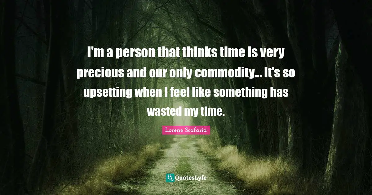 Lorene Scafaria Quotes: "I'm a person that thinks time is very precious and our only commodity... It's so upsetting when I feel like something has wasted my time."