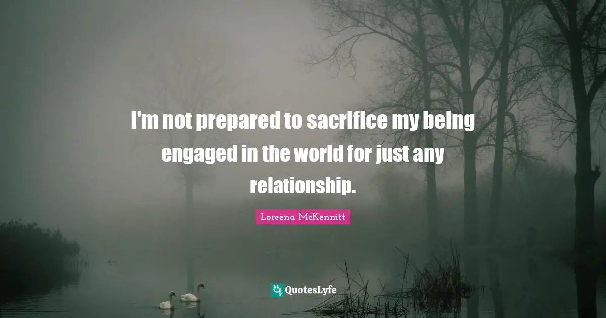 I'm not prepared to sacrifice my being engaged in the world for just any relationship.