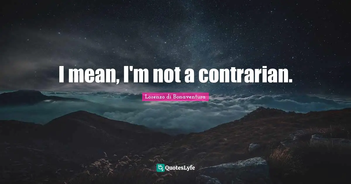 I mean, I'm not a contrarian.