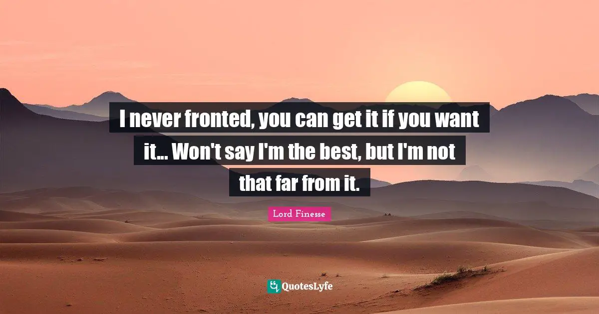 I never fronted, you can get it if you want it... Won't say I'm the best, but I'm not that far from it.