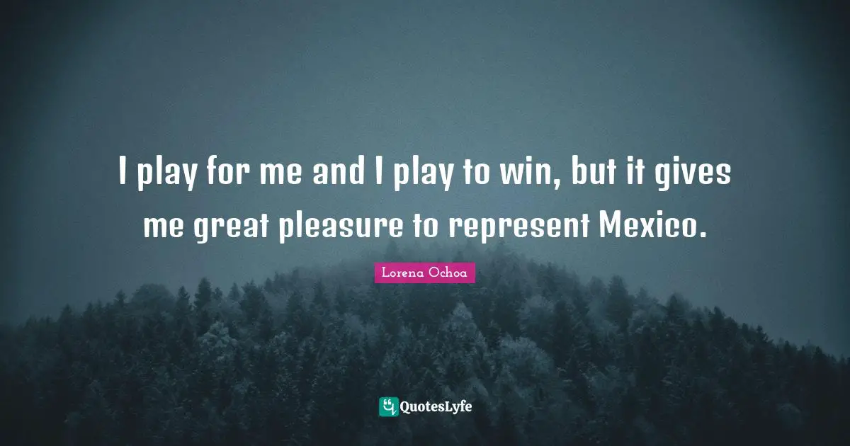 I play for me and I play to win, but it gives me great pleasure to represent Mexico.