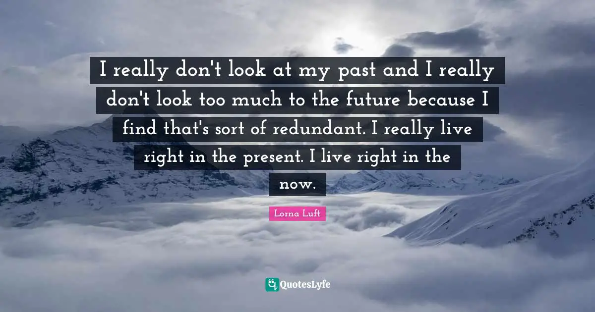 I really don't look at my past and I really don't look too much to the future because I find that's sort of redundant. I really live right in the present. I live right in the now.