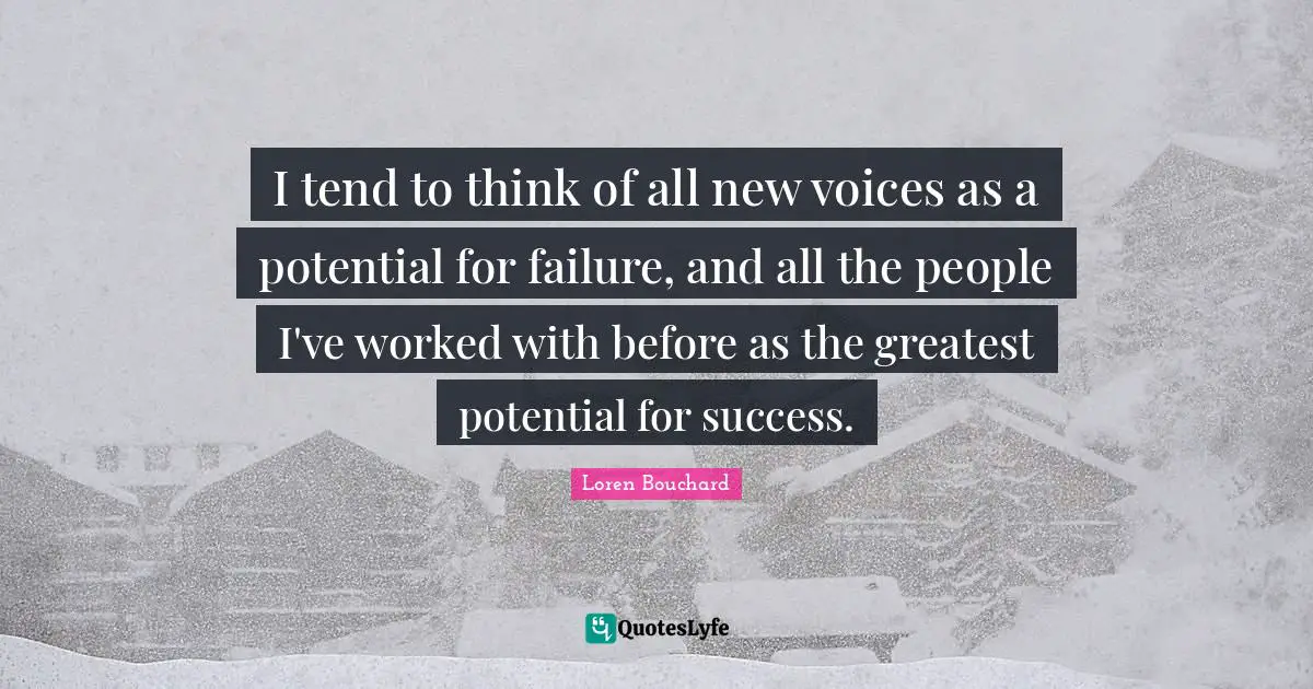 I tend to think of all new voices as a potential for failure, and all the people I've worked with before as the greatest potential for success.