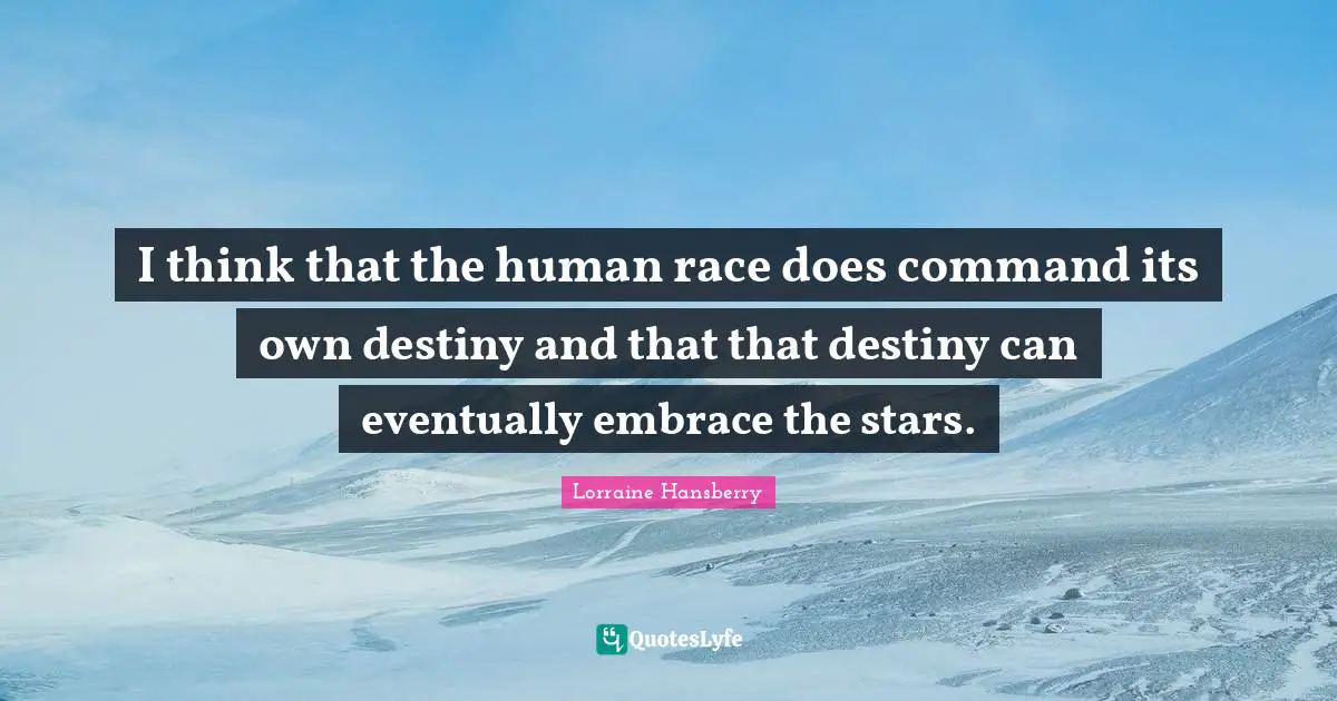 I think that the human race does command its own destiny and that that destiny can eventually embrace the stars.