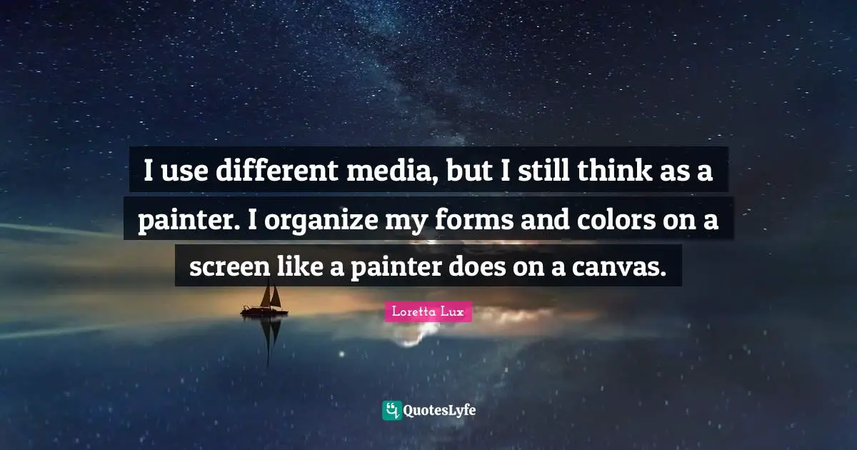 I use different media, but I still think as a painter. I organize my forms and colors on a screen like a painter does on a canvas.