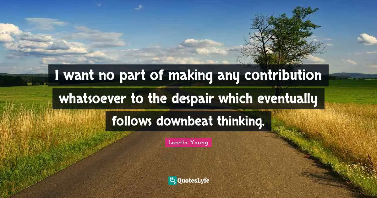 I want no part of making any contribution whatsoever to the despair which eventually follows downbeat thinking.