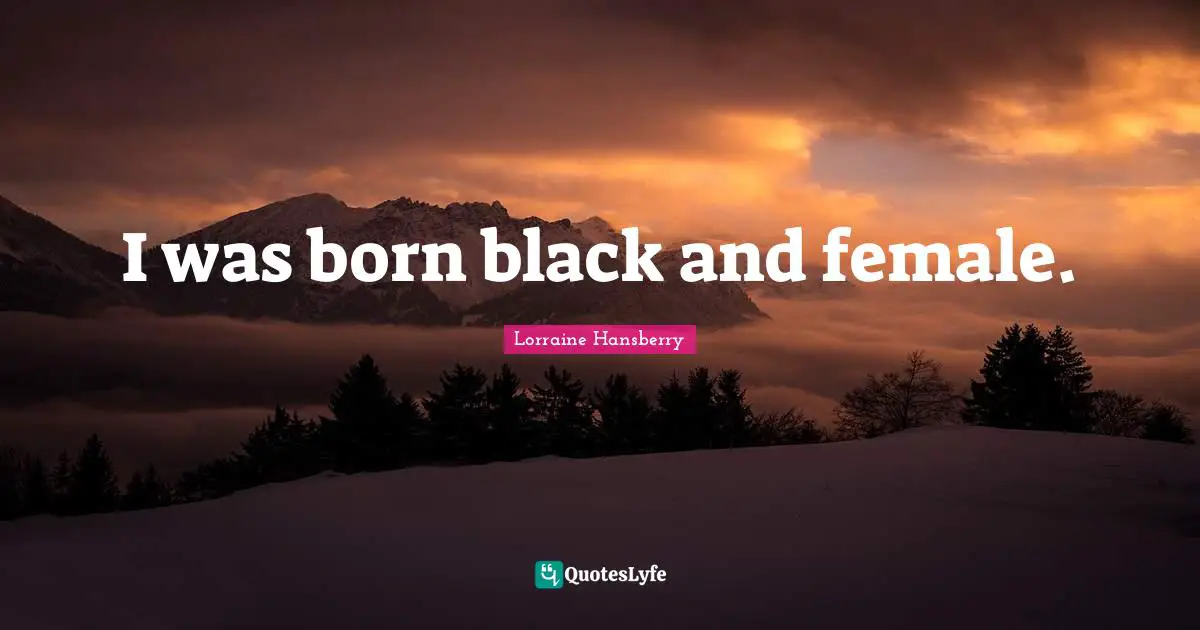 I was born black and female.
