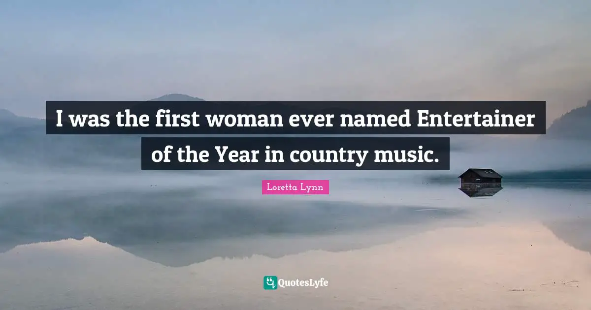 I was the first woman ever named Entertainer of the Year in country music.