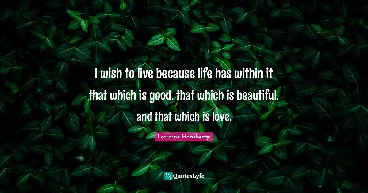 I wish to live because life has within it that which is good, that which is beautiful, and that which is love.