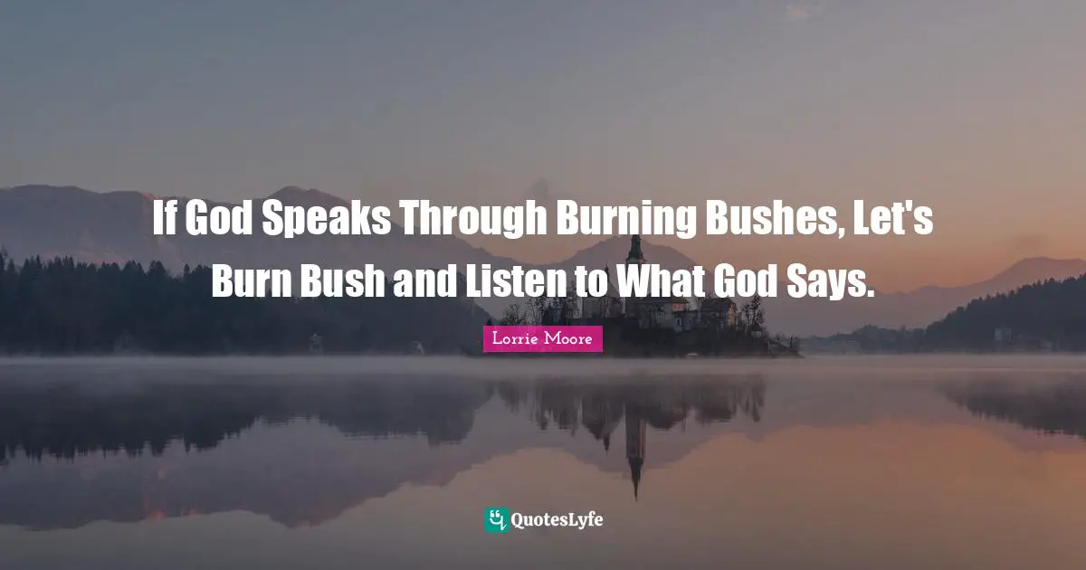 Lorrie Moore Quotes: "If God Speaks Through Burning Bushes, Let's Burn Bush and Listen to What God Says."