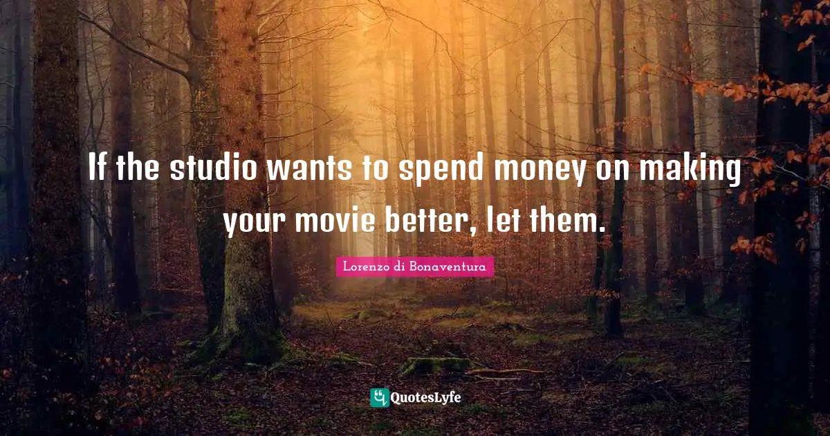 If the studio wants to spend money on making your movie better, let them.