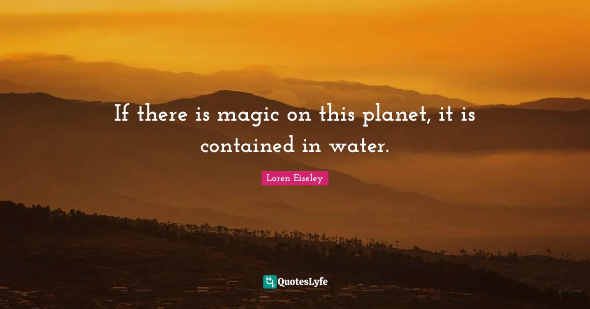 Water Quotes: "If there is magic on this planet, it is contained in water."