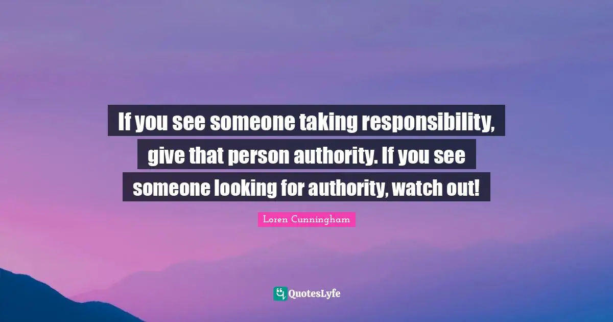 Loren Cunningham Quotes: "If you see someone taking responsibility, give that person authority. If you see someone looking for authority, watch out!"