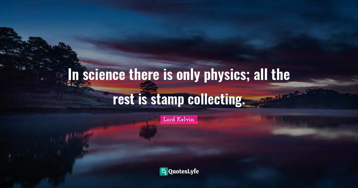 Lord Kelvin Quotes: In science there is only physics; all the rest is stamp collecting.