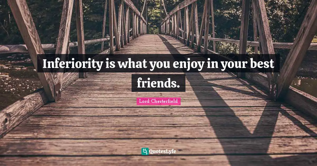 Inferiority is what you enjoy in your best friends.