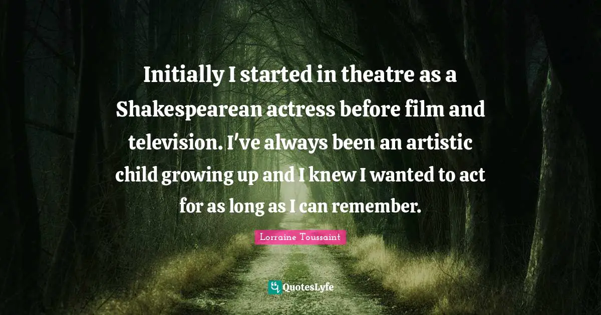 Initially I started in theatre as a Shakespearean actress before film and television. I've always been an artistic child growing up and I knew I wanted to act for as long as I can remember.