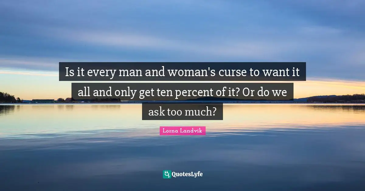 Is it every man and woman's curse to want it all and only get ten percent of it? Or do we ask too much?