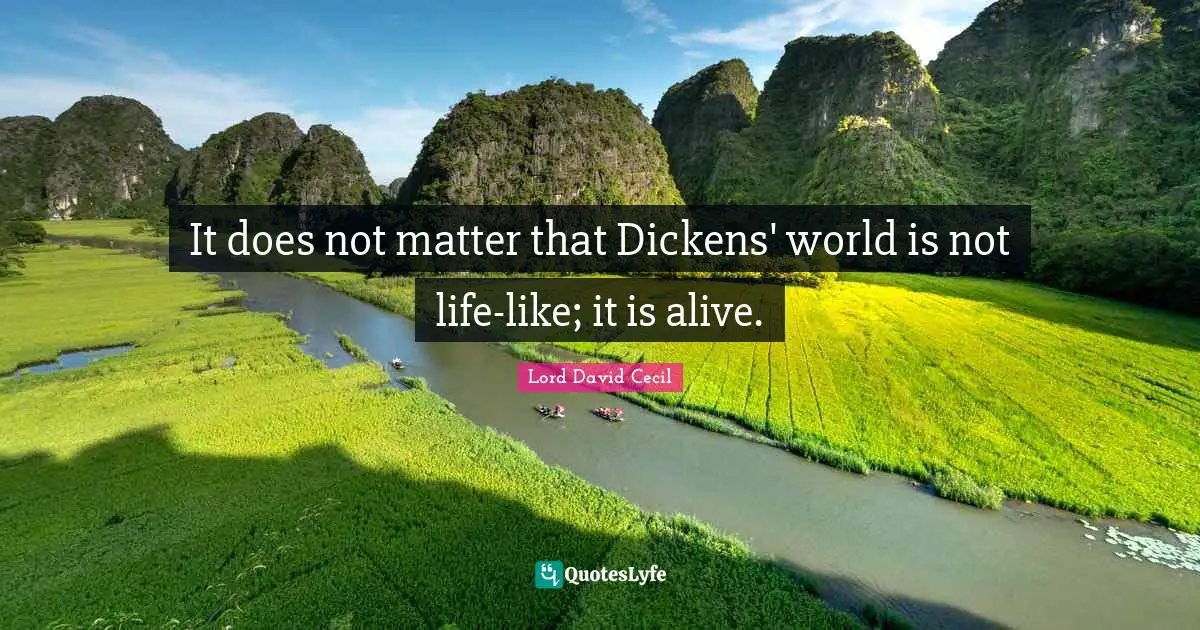 It does not matter that Dickens' world is not life-like; it is alive.