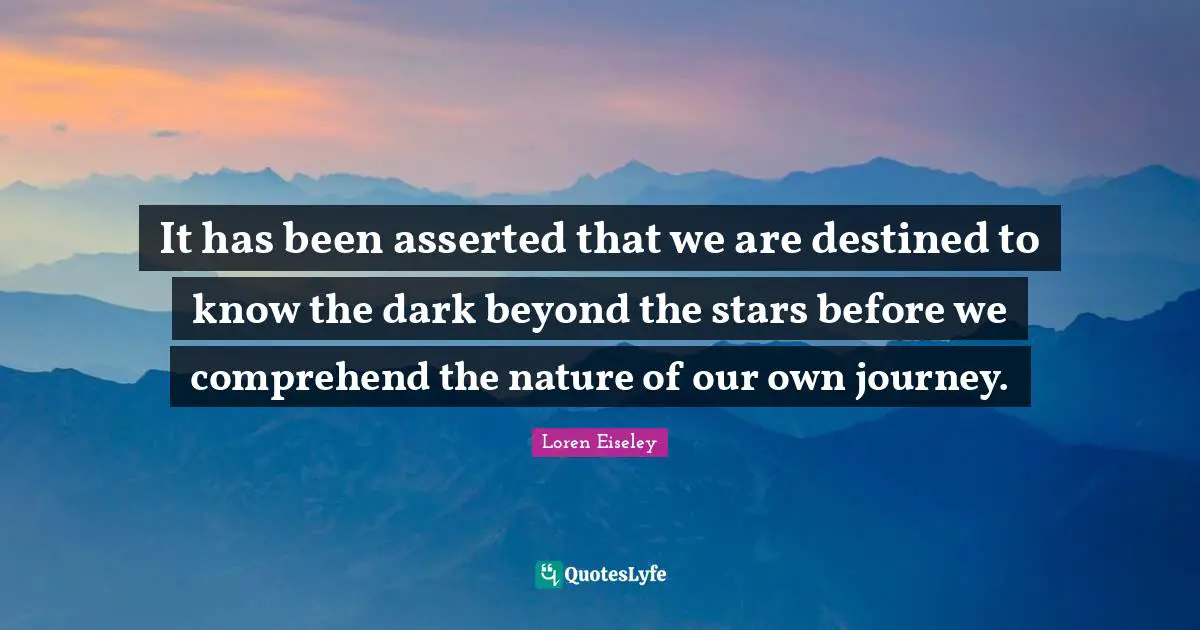 It has been asserted that we are destined to know the dark beyond the stars before we comprehend the nature of our own journey.