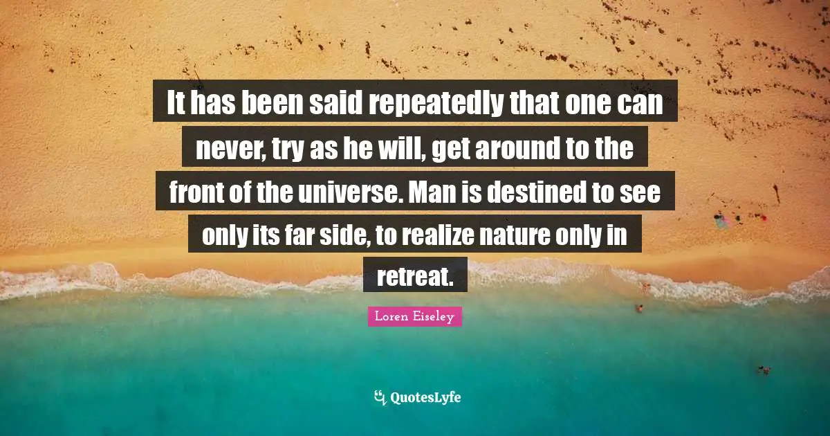 It has been said repeatedly that one can never, try as he will, get around to the front of the universe. Man is destined to see only its far side, to realize nature only in retreat.