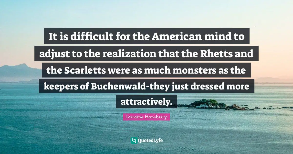 It is difficult for the American mind to adjust to the realization that the Rhetts and the Scarletts were as much monsters as the keepers of Buchenwald-they just dressed more attractively.