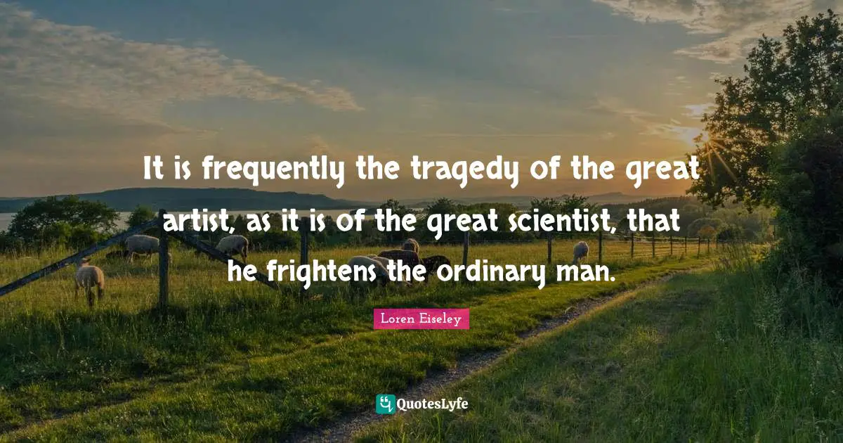 It is frequently the tragedy of the great artist, as it is of the great scientist, that he frightens the ordinary man.
