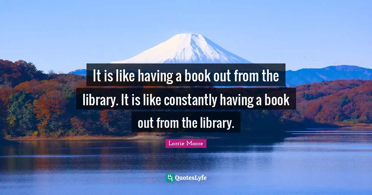 Lorrie Moore Quotes: "It is like having a book out from the library. It is like constantly having a book out from the library."