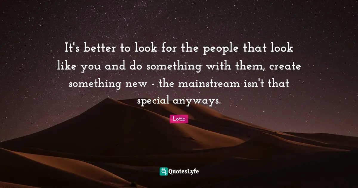 It's better to look for the people that look like you and do something with them, create something new - the mainstream isn't that special anyways.