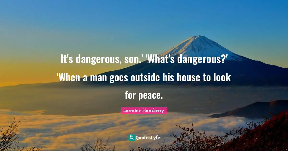 It's dangerous, son.' 'What's dangerous?' 'When a man goes outside his house to look for peace.