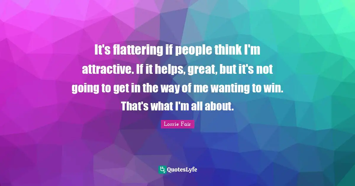 It's flattering if people think I'm attractive. If it helps, great, but it's not going to get in the way of me wanting to win. That's what I'm all about.